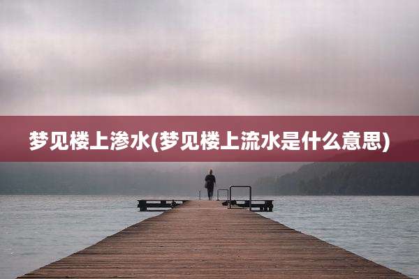 梦见楼上渗水(梦见楼上流水是什么意思)
