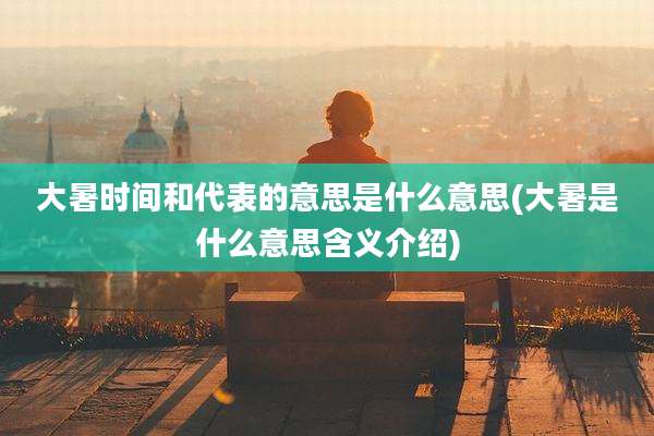 大暑时间和代表的意思是什么意思(大暑是什么意思含义介绍)