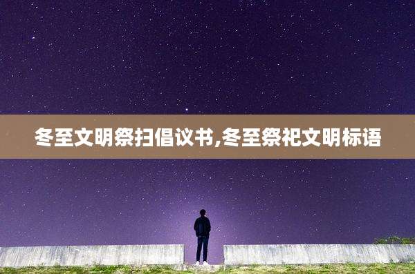 冬至文明祭扫倡议书,冬至祭祀文明标语