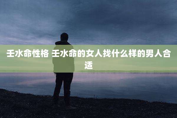 壬水命性格 壬水命的女人找什么样的男人合适