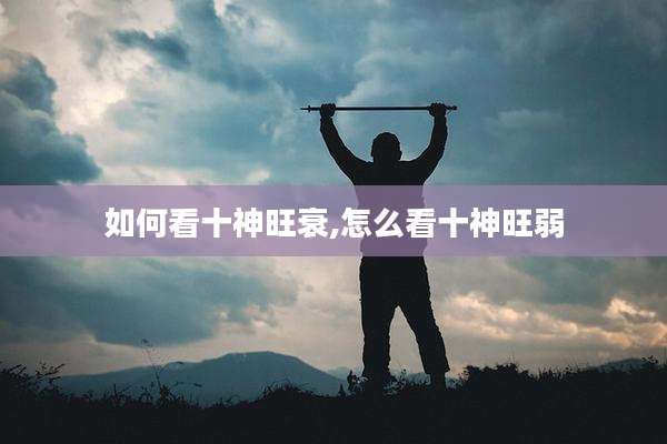 如何看十神旺衰,怎么看十神旺弱