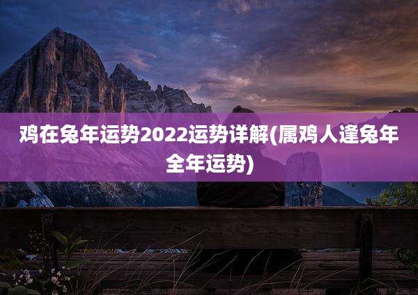 鸡在兔年运势2022运势详解(属鸡人逢兔年全年运势)