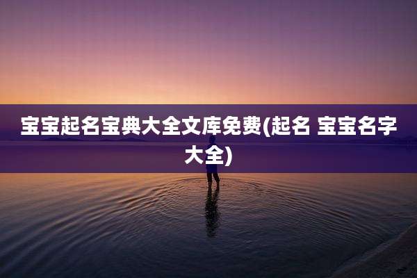 宝宝起名宝典大全文库免费(起名 宝宝名字大全)