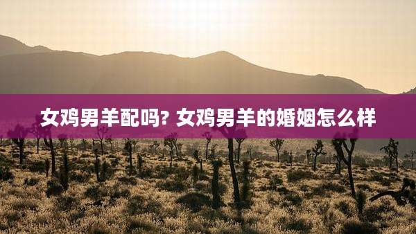 女鸡男羊配吗? 女鸡男羊的婚姻怎么样