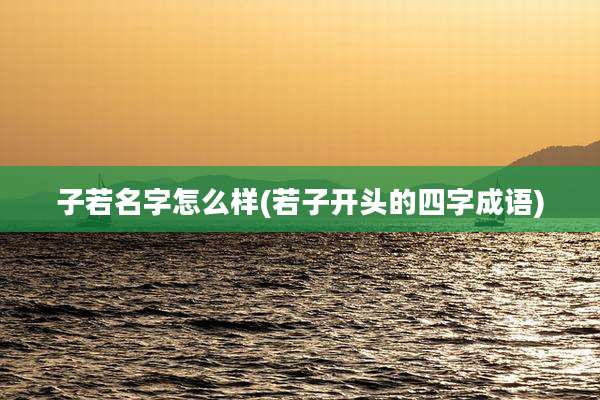 子若名字怎么样(若子开头的四字成语)