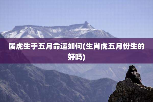 属虎生于五月命运如何(生肖虎五月份生的好吗)