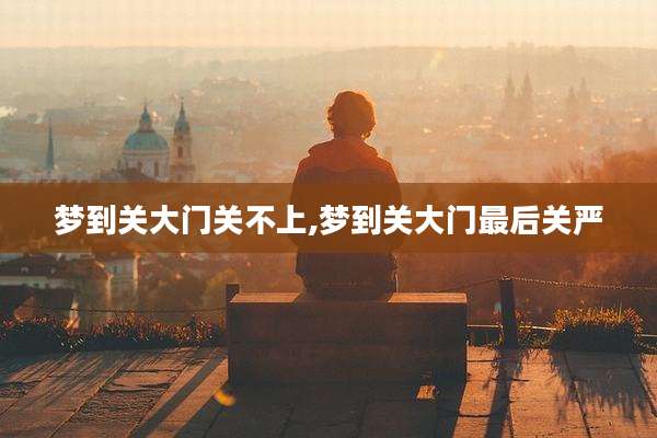 梦到关大门关不上,梦到关大门最后关严