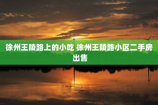 徐州王陵路上的小吃 徐州王陵路小区二手房 出售