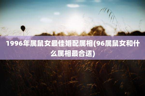 1996年属鼠女最佳婚配属相(96属鼠女和什么属相最合适)