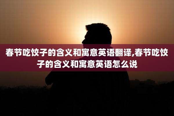 春节吃饺子的含义和寓意英语翻译,春节吃饺子的含义和寓意英语怎么说