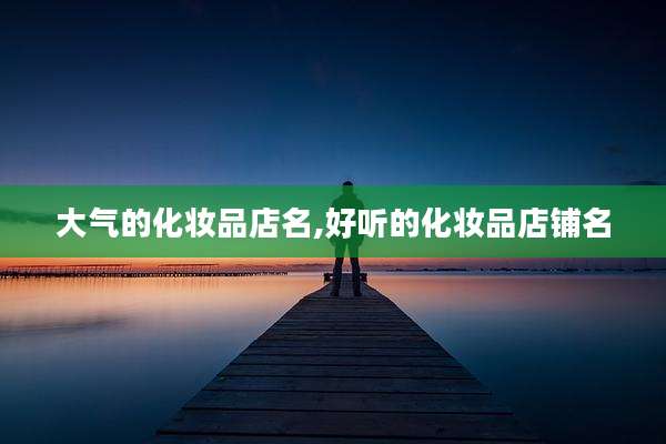 大气的化妆品店名,好听的化妆品店铺名