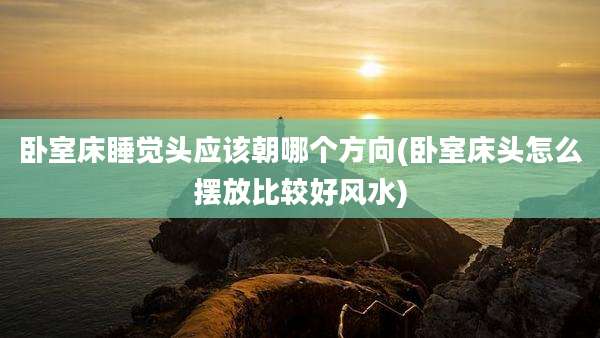 卧室床睡觉头应该朝哪个方向(卧室床头怎么摆放比较好风水)