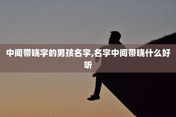 中间带晓字的男孩名字,名字中间带晓什么好听