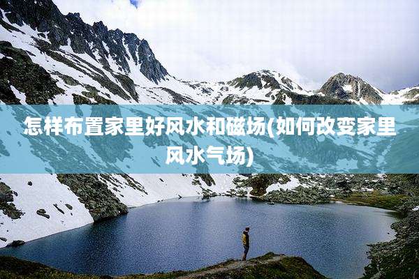 怎样布置家里好风水和磁场(如何改变家里风水气场)