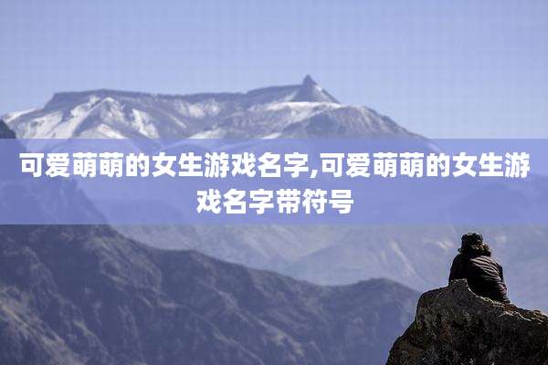 可爱萌萌的女生游戏名字,可爱萌萌的女生游戏名字带符号