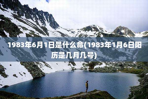 1983年6月1日是什么命(1983年1月6日阳历是几月几号)