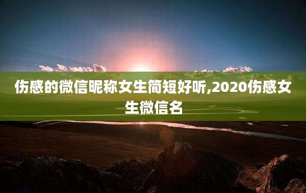 伤感的微信昵称女生简短好听,2020伤感女生微信名