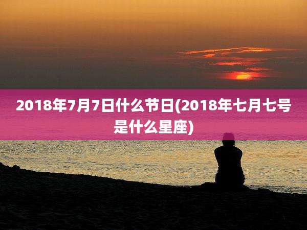 2018年7月7日什么节日(2018年七月七号是什么星座)