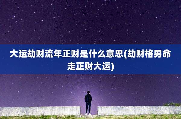 大运劫财流年正财是什么意思(劫财格男命走正财大运)