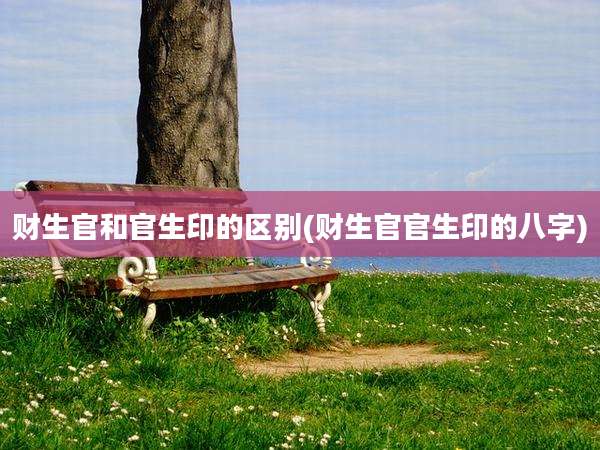 财生官和官生印的区别(财生官官生印的八字)