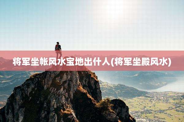 将军坐帐风水宝地出什人(将军坐殿风水)