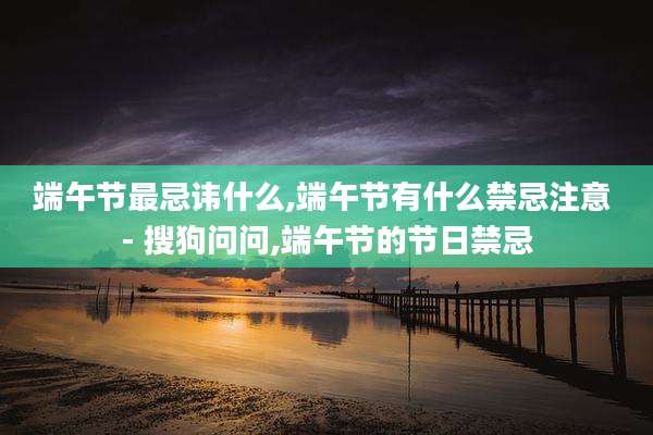 端午节最忌讳什么,端午节有什么禁忌注意 - 搜狗问问,端午节的节日禁忌