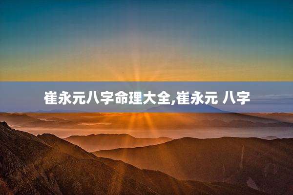 崔永元八字命理大全,崔永元 八字