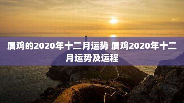 属鸡的2020年十二月运势 属鸡2020年十二月运势及运程