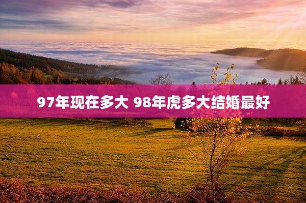 97年现在多大 98年虎多大结婚最好