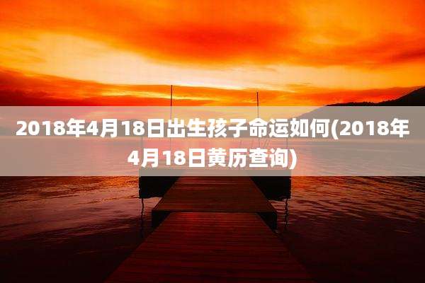 2018年4月18日出生孩子命运如何(2018年4月18日黄历查询)