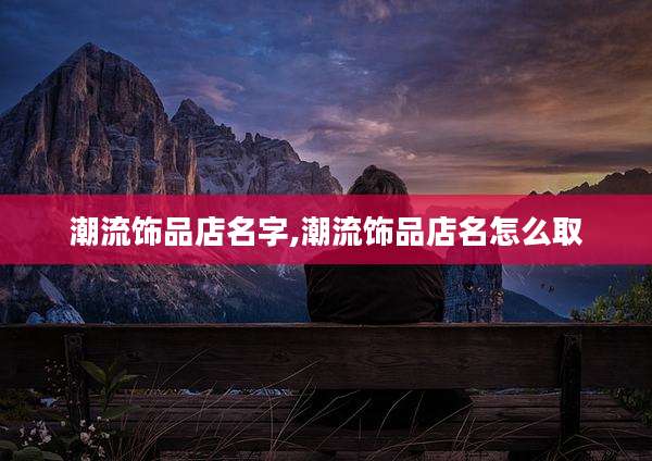潮流饰品店名字,潮流饰品店名怎么取