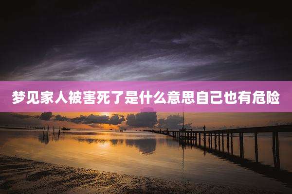 梦见家人被害死了是什么意思自己也有危险