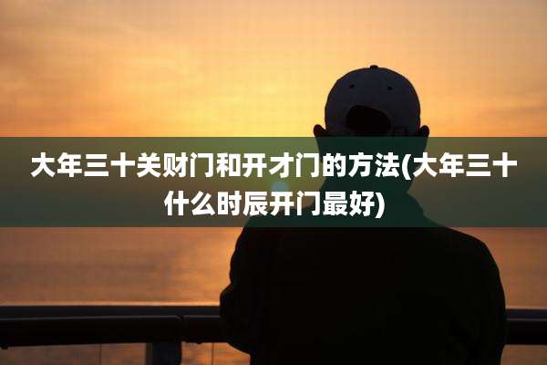 大年三十关财门和开才门的方法(大年三十什么时辰开门最好)