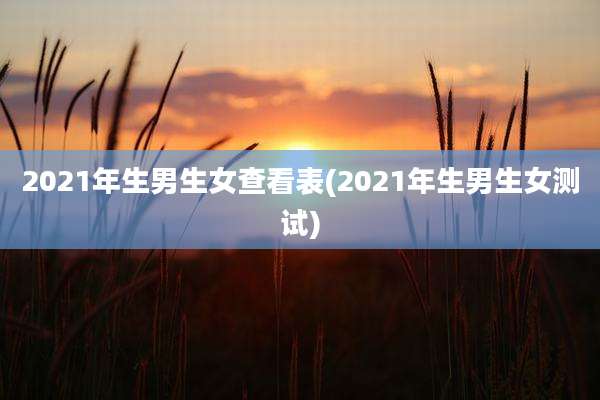 2021年生男生女查看表(2021年生男生女测试)