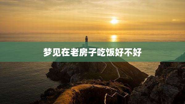 梦见在老房子吃饭好不好