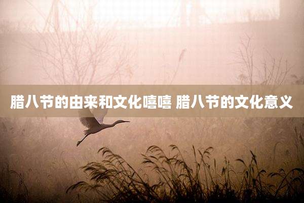 腊八节的由来和文化嘻嘻 腊八节的文化意义