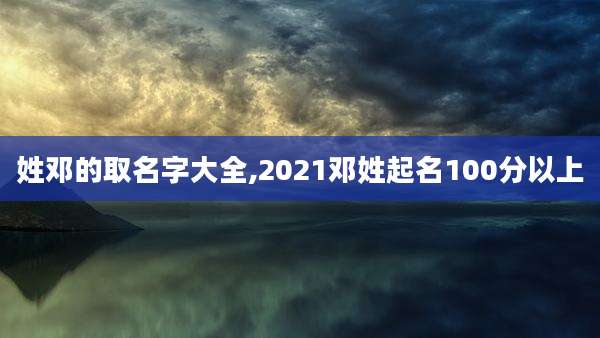 姓邓的取名字大全,2021邓姓起名100分以上