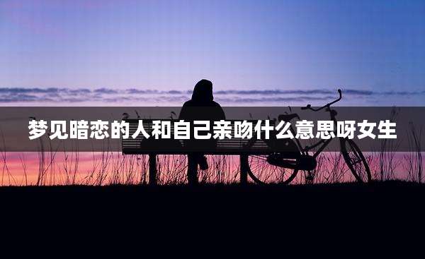 梦见暗恋的人和自己亲吻什么意思呀女生