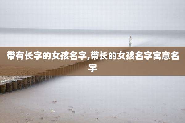 带有长字的女孩名字,带长的女孩名字寓意名字