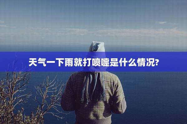 天气一下雨就打喷嚏是什么情况?