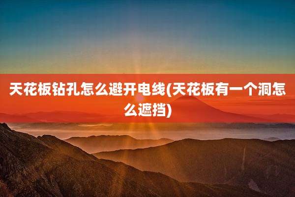 天花板钻孔怎么避开电线(天花板有一个洞怎么遮挡)