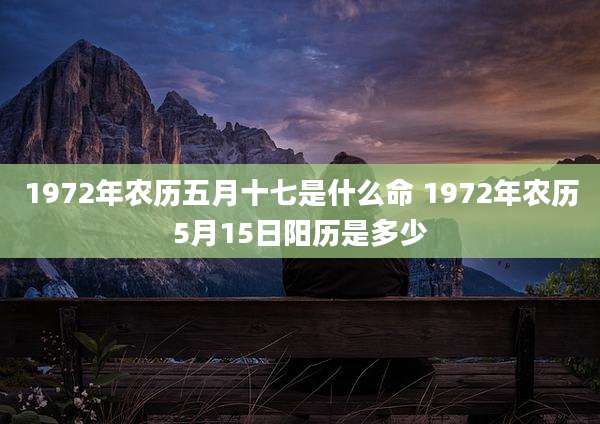 1972年农历五月十七是什么命 1972年农历5月15日阳历是多少