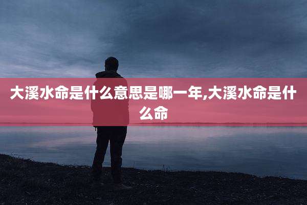 大溪水命是什么意思是哪一年,大溪水命是什么命