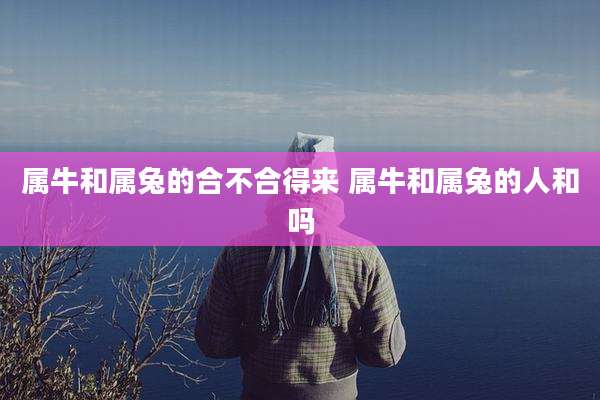 属牛和属兔的合不合得来 属牛和属兔的人和吗