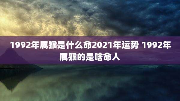 1992年属猴是什么命2021年运势 1992年属猴的是啥命人