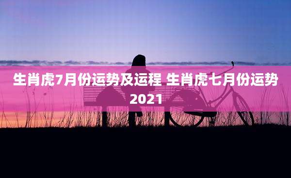 生肖虎7月份运势及运程 生肖虎七月份运势2021
