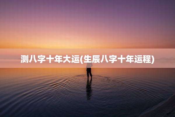 测八字十年大运(生辰八字十年运程)