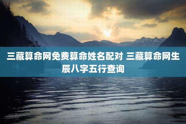 三藏算命网免费算命姓名配对 三藏算命网生辰八字五行查询