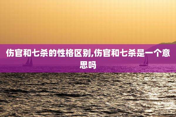 伤官和七杀的性格区别,伤官和七杀是一个意思吗