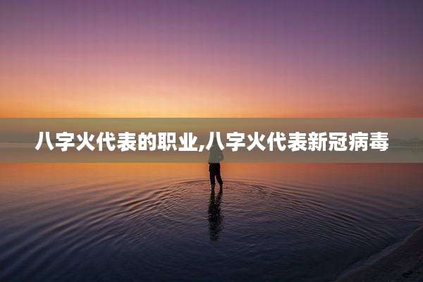 八字火代表的职业,八字火代表新冠病毒